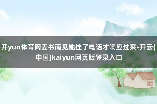 开yun体育网姜书南见她挂了电话才响应过来-开云(中国)kaiyun网页版登录入口
