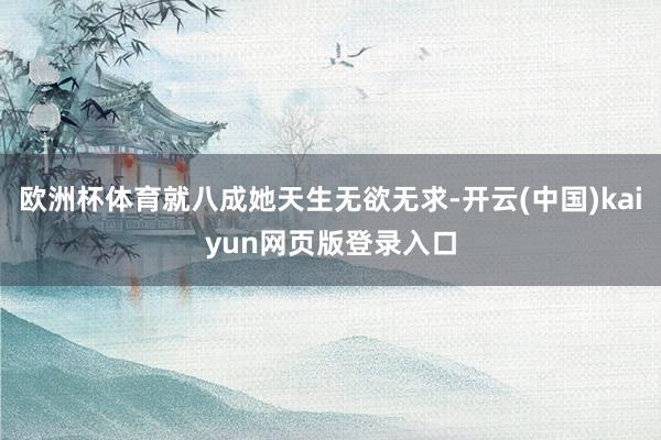 欧洲杯体育就八成她天生无欲无求-开云(中国)kaiyun网页版登录入口