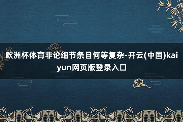 欧洲杯体育非论细节条目何等复杂-开云(中国)kaiyun网页版登录入口