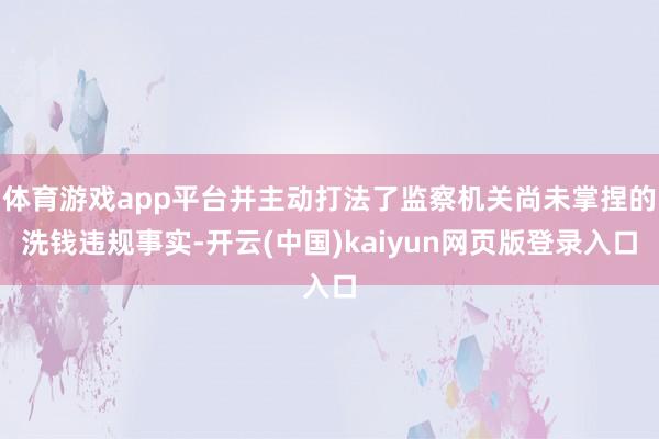 体育游戏app平台并主动打法了监察机关尚未掌捏的洗钱违规事实-开云(中国)kaiyun网页版登录入口