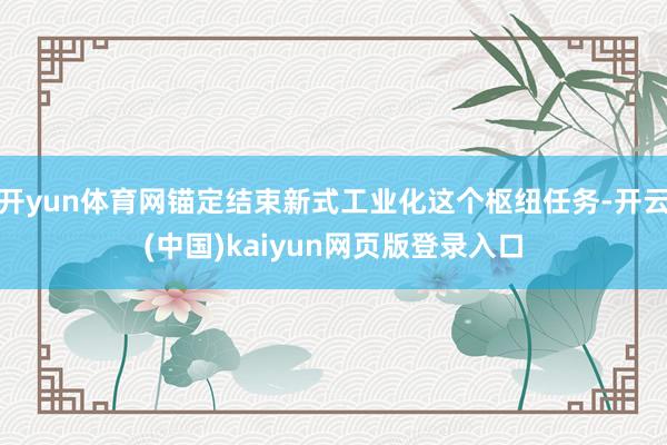 开yun体育网锚定结束新式工业化这个枢纽任务-开云(中国)kaiyun网页版登录入口